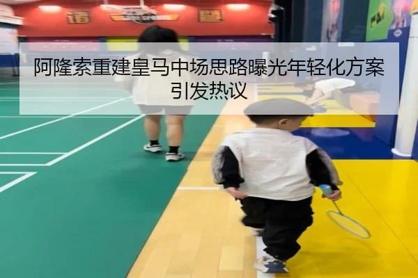 阿隆索重建皇马中场思路曝光年轻化方案引发热议