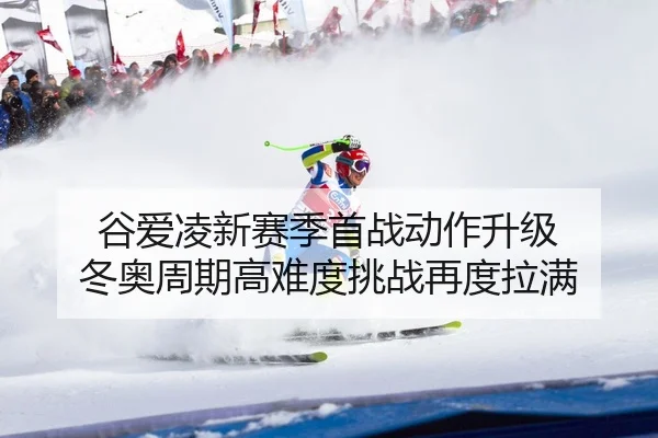 谷爱凌新赛季首战动作升级 冬奥周期高难度挑战再度拉满